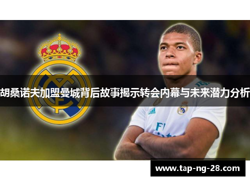 胡桑诺夫加盟曼城背后故事揭示转会内幕与未来潜力分析