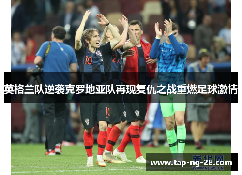 英格兰队逆袭克罗地亚队再现复仇之战重燃足球激情