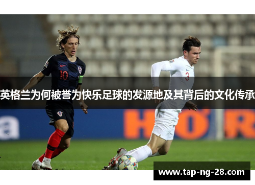 英格兰为何被誉为快乐足球的发源地及其背后的文化传承