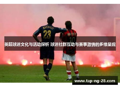 英超球迷文化与活动探析 球迷社群互动与赛事激情的多维呈现