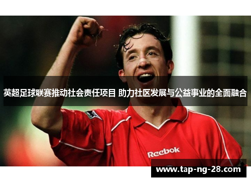 英超足球联赛推动社会责任项目 助力社区发展与公益事业的全面融合