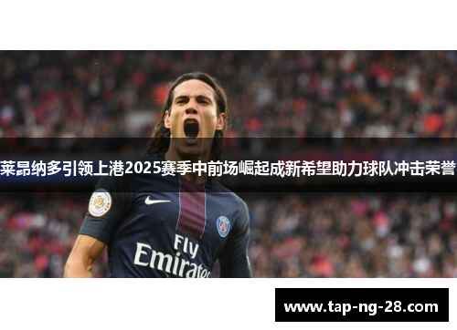 莱昂纳多引领上港2025赛季中前场崛起成新希望助力球队冲击荣誉