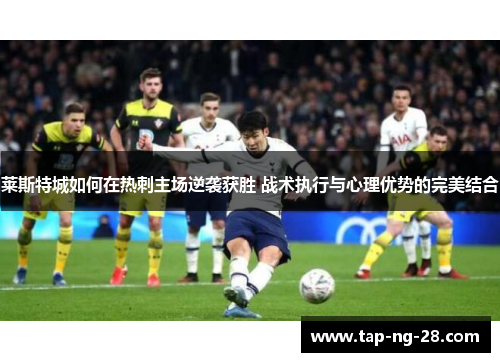 莱斯特城如何在热刺主场逆袭获胜 战术执行与心理优势的完美结合