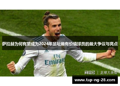 萨拉赫为何有望成为2024年足坛最有价值球员的最大争议与亮点