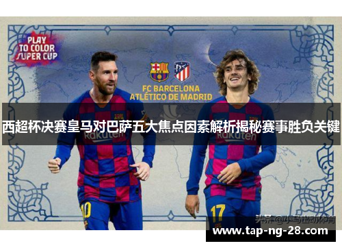 西超杯决赛皇马对巴萨五大焦点因素解析揭秘赛事胜负关键