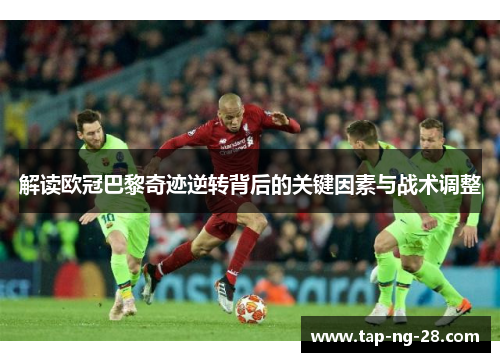 解读欧冠巴黎奇迹逆转背后的关键因素与战术调整