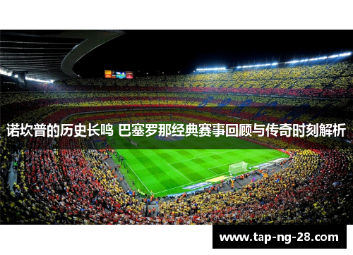 诺坎普的历史长鸣 巴塞罗那经典赛事回顾与传奇时刻解析