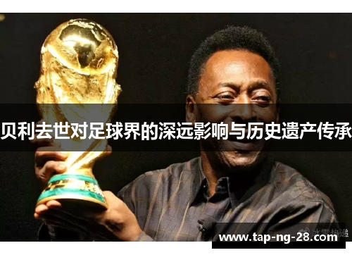 贝利去世对足球界的深远影响与历史遗产传承