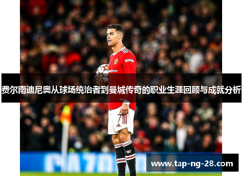 费尔南迪尼奥从球场统治者到曼城传奇的职业生涯回顾与成就分析