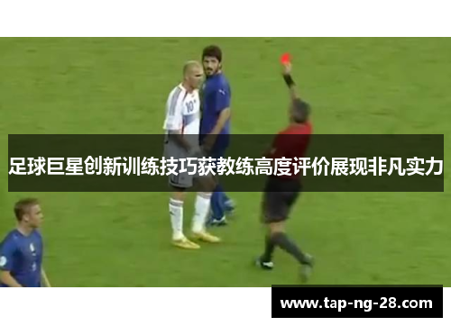 足球巨星创新训练技巧获教练高度评价展现非凡实力