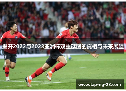 揭开2022与2023亚洲杯双重谜团的真相与未来展望