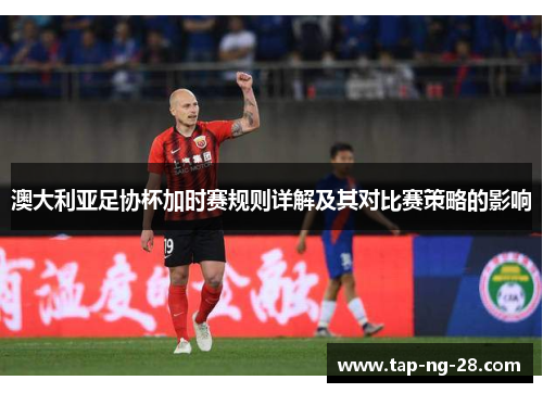 澳大利亚足协杯加时赛规则详解及其对比赛策略的影响