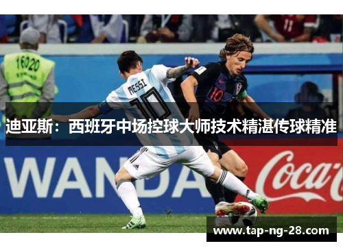 迪亚斯：西班牙中场控球大师技术精湛传球精准