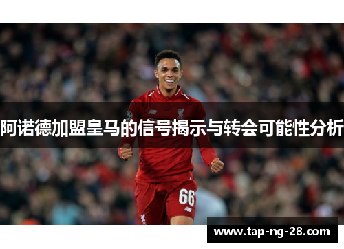 阿诺德加盟皇马的信号揭示与转会可能性分析