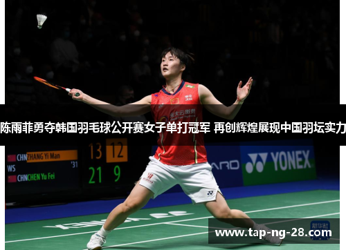 陈雨菲勇夺韩国羽毛球公开赛女子单打冠军 再创辉煌展现中国羽坛实力