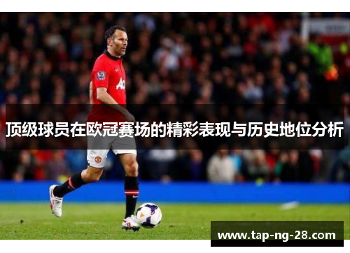 顶级球员在欧冠赛场的精彩表现与历史地位分析