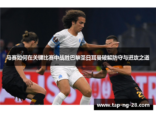 马赛如何在关键比赛中战胜巴黎圣日耳曼破解防守与进攻之道