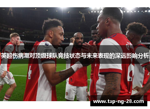 英超伤病潮对顶级球队竞技状态与未来表现的深远影响分析