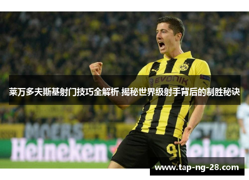 莱万多夫斯基射门技巧全解析 揭秘世界级射手背后的制胜秘诀