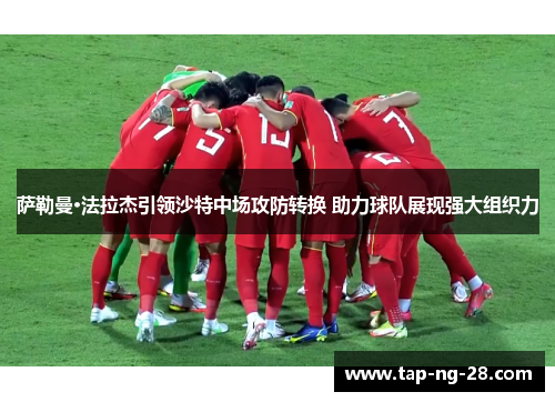 萨勒曼·法拉杰引领沙特中场攻防转换 助力球队展现强大组织力 萨勒曼·法拉杰引领沙特中场攻防转换 助力球队展现强大组织力