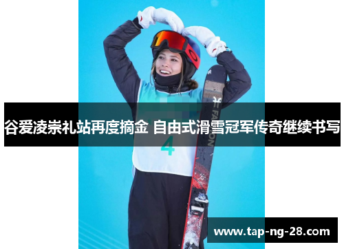 谷爱凌崇礼站再度摘金 自由式滑雪冠军传奇继续书写
