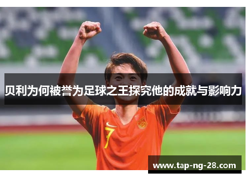 贝利为何被誉为足球之王探究他的成就与影响力