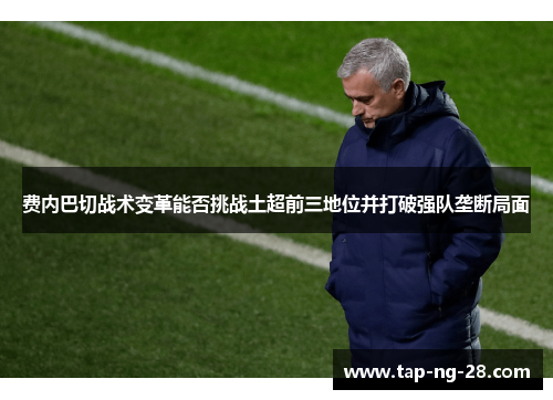 费内巴切战术变革能否挑战土超前三地位并打破强队垄断局面