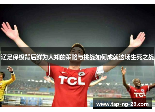 辽足保级背后鲜为人知的策略与挑战如何成就这场生死之战