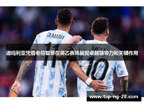 迪玛利亚凭借老将智慧在英乙赛场展现卓越领导力和关键作用