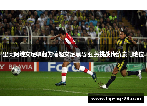 里奥阿维女足崛起为葡超女足黑马 强势挑战传统豪门地位