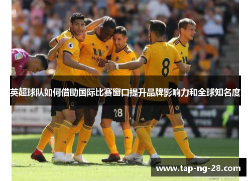 英超球队如何借助国际比赛窗口提升品牌影响力和全球知名度