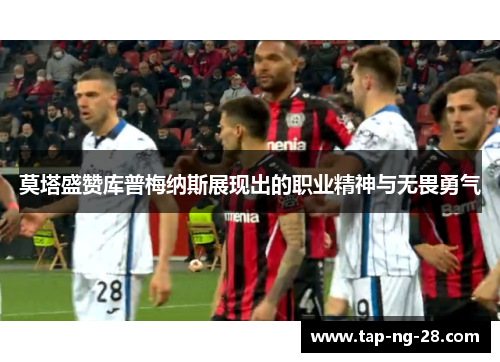 莫塔盛赞库普梅纳斯展现出的职业精神与无畏勇气