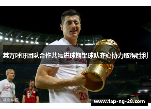 莱万呼吁团队合作共赢进球期望球队齐心协力取得胜利