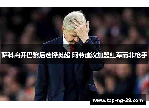 萨科离开巴黎后选择英超 阿爷建议加盟红军而非枪手