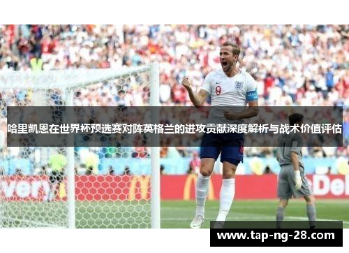 哈里凯恩在世界杯预选赛对阵英格兰的进攻贡献深度解析与战术价值评估