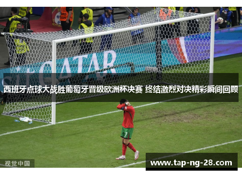 西班牙点球大战胜葡萄牙晋级欧洲杯决赛 终结激烈对决精彩瞬间回顾