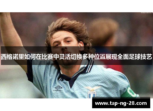 西格诺里如何在比赛中灵活切换多种位置展现全面足球技艺