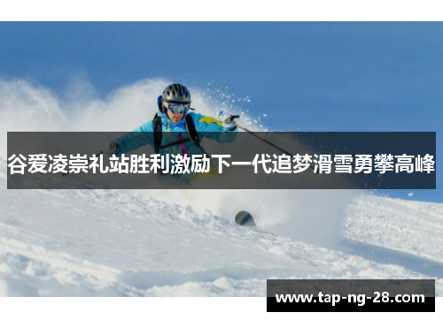 谷爱凌崇礼站胜利激励下一代追梦滑雪勇攀高峰