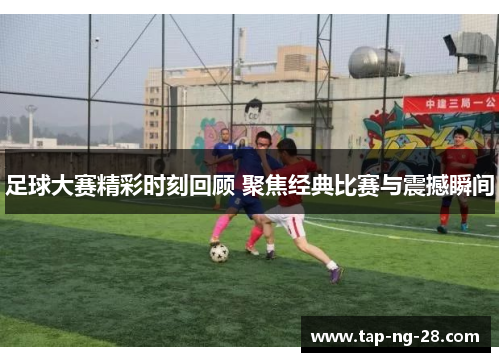足球大赛精彩时刻回顾 聚焦经典比赛与震撼瞬间