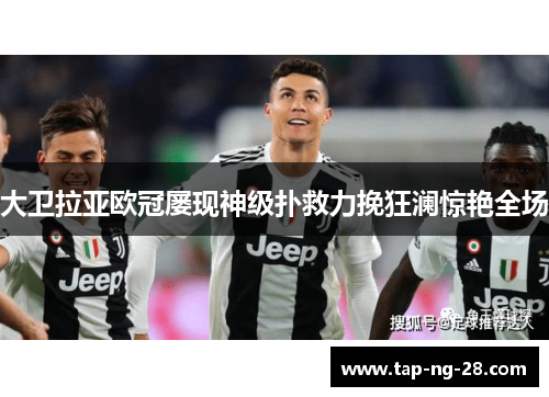 大卫拉亚欧冠屡现神级扑救力挽狂澜惊艳全场