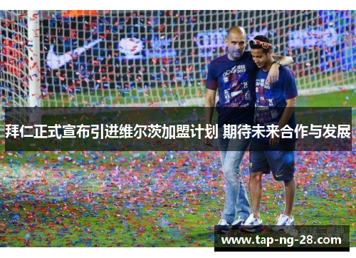 拜仁正式宣布引进维尔茨加盟计划 期待未来合作与发展