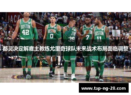 都灵决定解雇主教练尤里奇球队未来战术布局面临调整