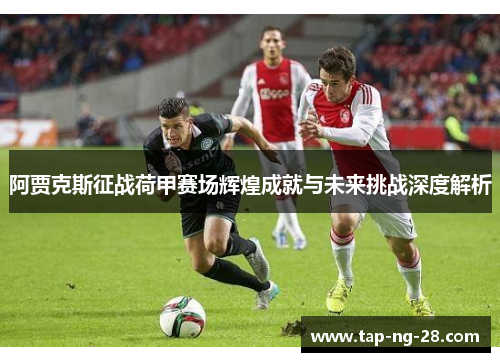 阿贾克斯征战荷甲赛场辉煌成就与未来挑战深度解析