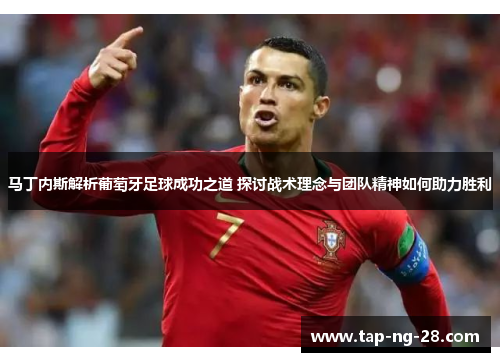 马丁内斯解析葡萄牙足球成功之道 探讨战术理念与团队精神如何助力胜利
