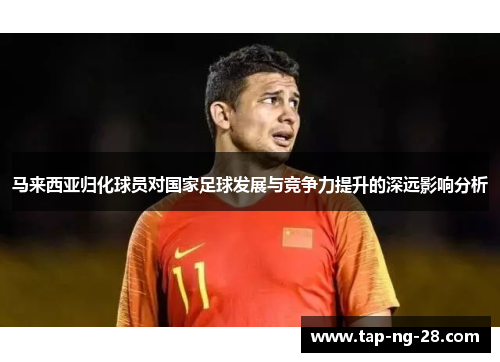 马来西亚归化球员对国家足球发展与竞争力提升的深远影响分析