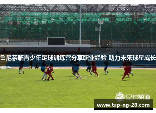 鲁尼亲临青少年足球训练营分享职业经验 助力未来球星成长