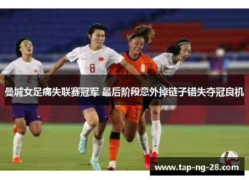 曼城女足痛失联赛冠军 最后阶段意外掉链子错失夺冠良机